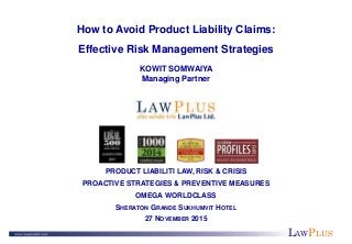 LAWPLUS
How to Avoid Product Liability Claims:
Effective Risk Management Strategies
KOWIT SOMWAIYA
Managing Partner
PRODUCT LIABILITI LAW, RISK & CRISIS
PROACTIVE STRATEGIES & PREVENTIVE MEASURES
OMEGA WORLDCLASS
SHERATON GRANDE SUKHUMVIT HOTEL
27 NOVEMBER 2015
 