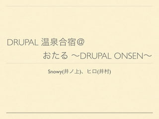 DRUPAL 温泉合宿＠
おたる ∼DRUPAL ONSEN∼
Snowy(井ノ上)、ヒロ(井村)
 