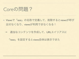 Coreの問題？
Viewsで「test」の名称で定義して、削除するとviewsが呼び
出せなくなり、viewsが利用できなくなる！
&rarr;&emsp;適当なコンテンツを作成して、URLエイリアスに
&emsp;「/test」を設定するとviews自体は表示できた
 