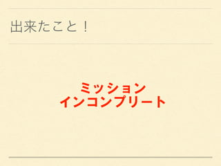 出来たこと！
ミッション
インコンプリート
 