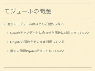 モジュールの問題
追加のモジュールはほとんど動作しない
Coreのアップデートに合わせた関数に対応できていない
Drupal7の関数をそのまま利用している
既知の問題のpatchが当てられていない
 