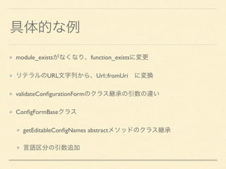 具体的な例
module_existsがなくなり、function_existsに変更
リテラルのURL文字列から、Url::fromUri&emsp;に変換
validateConﬁgurationFormのクラス継承の引数の違い
ConﬁgFormBaseクラス
getEditableConﬁgNames abstractメソッドのクラス継承
言語区分の引数追加
 