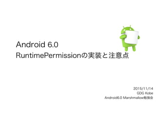 Android 6.0
RuntimePermissionの実装と注意点
2015/11/14
GDG Kobe
Android6.0 Marshmallow勉強会
 