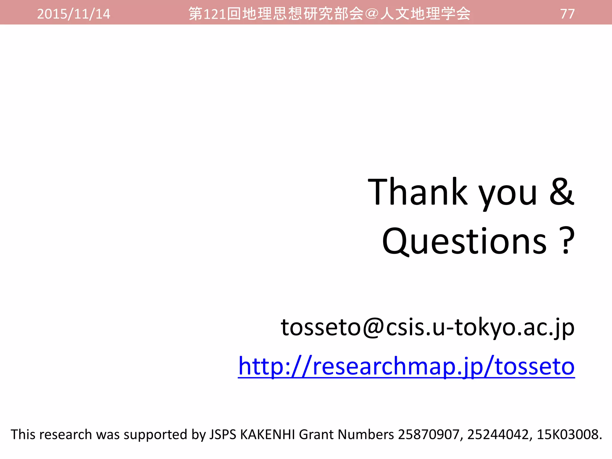 2015/11/14 第121回地理思想研究部会＠人文地理学会 77
Thank you &
Questions ?
tosseto@csis.u-tokyo.ac.jp
http://researchmap.jp/tosseto
This research was supported by JSPS KAKENHI Grant Numbers 25870907, 25244042, 15K03008.
 