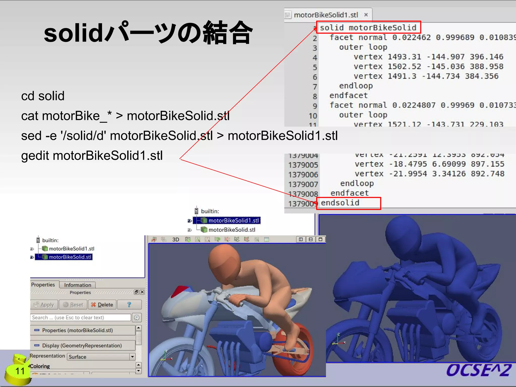 solidパーツの結合
cd solid
cat motorBike_* > motorBikeSolid.stl
sed -e '/solid/d' motorBikeSolid.stl > motorBikeSolid1.stl
gedit motorBikeSolid1.stl
11
 