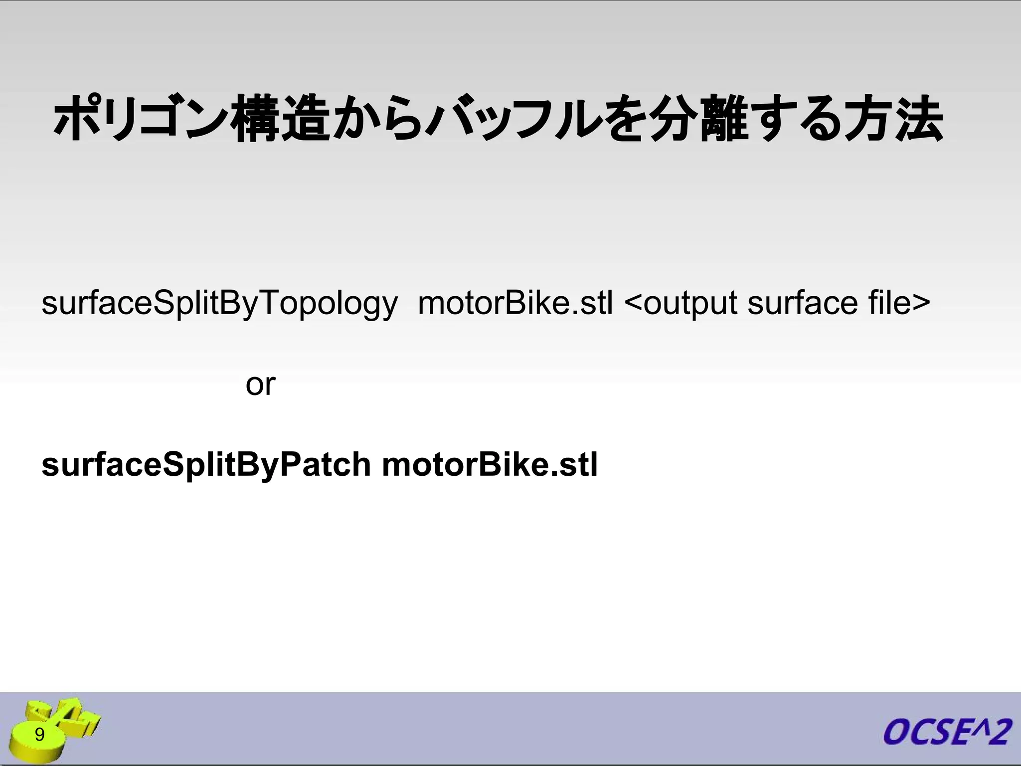 ポリゴン構造からバッフルを分離する方法
9
surfaceSplitByTopology motorBike.stl <output surface file>
or
surfaceSplitByPatch motorBike.stl
 
