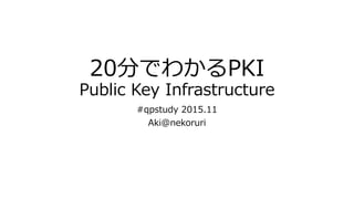 20分でわかるPKI
Public Key Infrastructure
#qpstudy 2015.11
Aki@nekoruri
 