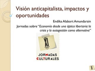 Visión anticapitalista, impactos y
oportunidades
Endika Alabort Amundarain
Jornadas sobre “Economía desde una óptica libertaria: la
crisis y la autogestión como alternativa”
 