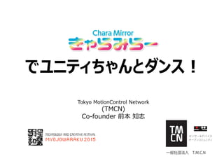 でユニティちゃんとダンス！
Tokyo MotionControl Network
(TMCN)
Co-founder 前本 知志
 