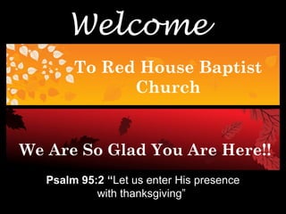 Welcome
To Red House Baptist
Church
We Are So Glad You Are Here!!
Psalm 95:2 “Let us enter His presence
with thanksgiving”
 