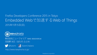 Newphoria Corporation
Embedded Webで加速するWeb of Things
2015年11月15日(日)
Firefox Developers Conference 2015 in Tokyo
@futomi futomi.hatano
http://www.newphoria.co.jp/
 
