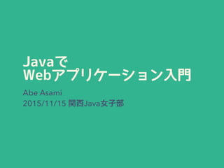 Javaで
Webアプリケーション入門
Abe Asami 
2015/11/15 関西Java女子部
 