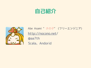 自己紹介
Abe Asami “きの子” (フリーエンジニア)
http://nocono.net/
@aa7th
Scala、Andorid
 