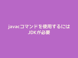 javacコマンドを使用するには
JDKが必要
 