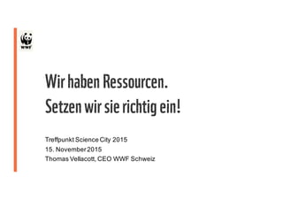 Wirhaben Ressourcen.
Setzenwirsierichtigein!
Treffpunkt Science City 2015
15. November2015
Thomas Vellacott, CEO WWF Schweiz
 
