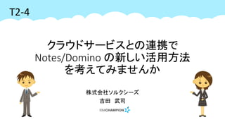 クラウドサービスとの連携で
Notes/Domino の新しい活用方法
を考えてみませんか
T2-4
株式会社ソルクシーズ
吉田 武司
 
