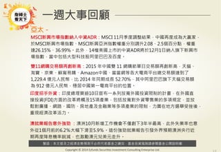 警語：本文提及之經濟走勢預測不必然代表基金之績效，基金投資風險請參閱基金公開說明書
Copyright	
  ©	
  2014	
  Ezfunds	
  Securi:es	
  Investment	
  Consul:ng	
  Enterprise	
  Ltd.
一週大事回顧
亞太－
MSCI新興市場指數納入中資ADR：MSCI 11月季度調整結果，中國再度成為大贏家，
於MSCI新興市場指數、MSCI新興亞洲指數權重分別調升2.08、2.5個百分點，權重
達26.15%、36.99%。此外，14檔美國上市的中資ADR將於12月1日納入旗下新興市
場指數，當中包括大型科技股阿里巴巴及百度。

雙11網購交易額再創新高：2015 年中國雙 11 網購節單日交易額再創新高，天貓、
淘寶、京東、蘇甯易購、Amazon中國、當當網等各大電商平台總交易額達到了
1,229.4 億元人民幣，比 2014 年同期成長 52.70%，其中阿里巴巴旗下天貓交易額
為 912 億元人民幣，穩居中國第一電商平台的位置。




印度招手外資：印度總理莫迪10日宣布一系列放寬外國投資限制的計畫，在外國直
接投資(FDI)方面的改革將觸及15項產業，包括放寬對外資零售業的多項規定，並放
鬆對廣播、網路、國防、房地產及金融業等多項產業的限制，力圖在地方選舉受挫後，
重現經濟改革活力。

澳就業報告意外強勁 ：澳洲10月新增工作機會不僅創下3年半最高，此外失業率也意
外從1個月前的6.2％大幅下滑至5.9％。這份強勁就業報告引發外界預期澳洲央行近
期再度降息機率銳減，也激勵澳元兌美元走升。


 