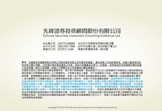 警語：本文提及之經濟走勢預測不必然代表基金之績效，基金投資風險請參閱基金公開說明書
Copyright	
  ©	
  2014	
  Ezfunds	
  Securi:es	
  Investment	
  Consul:ng	
  Enterprise	
  Ltd.
警語：先鋒證券投資顧問股份有限公司提供證券投資之研究意見或建議， 僅供投資人作為投資參考，投資人最終係完全
依本身之獨立判斷， 決定進行境外基金產品之交易，須自行承擔產品交易之一切風險， 若有造成任何投資損失概由投資
人完全承擔，與本公司無關，投資人不得要求本公司承擔或分攤投資損失。
本資訊所提及之境外基金均經金管會核准，惟不表示絕無風險。基金經理公司以往之經理績效不保證基金之最低投資收益；
基金經理公司除盡善良管理人之注意義務外，不負責本基金之盈虧，亦不保證最低之收益，投資人申購前應詳閱基金公開
說明書。銷售機構有本基金公開說明書備索，投資人或可至境外基金資訊觀測站查詢。有關投資人及基金應負擔之費用
（含分銷費用）已揭露於基金之公開說明書或投資人須知中，投資人可至前揭網站查詢。基金配息率不代表基金報酬率，
且過去配息率不代表未來配息率；基金淨值可能因市場因素而上下波動。投資人投資以高收益債券為訴求之基金不宜占其
投資組合過高之比重。由於高收益債券之信用評等未達投資等級或未經信用評等，且對利率變動的敏感度甚高，故本基金
可能會因利率上升、市場流動性下降，或債券發行機構違約不支付本金、利息或破產而蒙受虧損。高收益債券基金適合願
意承擔較高風險之投資人，本類型基金不適合無法承擔相關風險之投資人。本超市/銷售資料提及之任何中國或大中華基
金並非多數資金直接投資於大陸地區證券市場；依金管會之規定，目前直接投資大陸地區證券市場之有價證券以掛牌上市
有價證券為限，且投資前述有價證券總金額不得超過基金淨資產價值之百分之十，投資人亦須留意中國證券市場特定之政
治及經濟等投資風險。

台北總公司 (02)770-88888 
台北市大同區南京西路66號10樓
台中分公司 (04)3700-7988 
台中市台灣大道二段360號17樓之1
高雄分公司 (07)972-1188 
高雄市新興區林森一路39號
Copyright	
  ©	
  2015	
  Ezfunds	
  Securi:es	
  Investment	
  Consul:ng	
  Enterprise	
  Ltd.
 