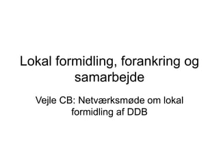 Lokal formidling, forankring og
samarbejde
Vejle CB: Netværksmøde om lokal
formidling af DDB
 