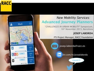 New Mobility Services:
Advanced Journey Planners
“CHALLENGES IN URBAN MOBILITY” Symposium,
16th
November 2015, Barcelona
JOSEP LABORDA
ITS Project Manager, RACC Foundation
@josik35
linkedin.com/in/joseplaborda
josep.laborda@racc.es
 
