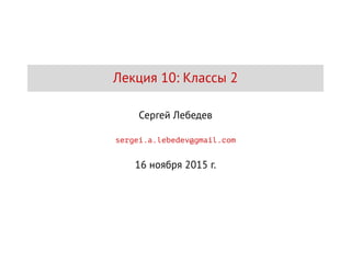 Лекция 10: Классы 2
Сергей Лебедев
sergei.a.lebedev@gmail.com
16 ноября 2015 г.
 