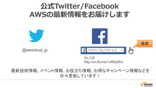 公式Twitter/Facebook
AWSの最新情報をお届けします
@awscloud_jp
検索
最新技術情報、イベント情報、お役立ち情報、お得なキャンペーン情報などを
日々更新しています！
もしくは
http://on.fb.me/1vR...