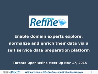 refinepro.com - @RefinePro – martin@refinepro.com 1
Enable domain experts explore,
normalize and enrich their data via a
self service data preparation platform
Toronto OpenRefine Meet Up Nov 17, 2015
 