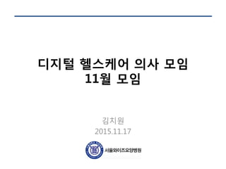 디지털 헬스케어 의사 모임
11월 모임
김치원
2015.11.17
 