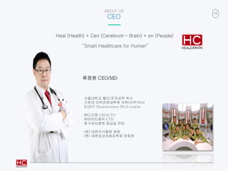 12
ABOUT US
CEO
“Smart Healthcare for Human”
Heal (Health) + Ceri (Cerebrum – Brain) + on (People)
류정원 CEO/MD
서울대학교 물리/전자공...
