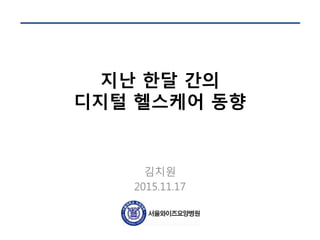 지난 한달 간의
디지털 헬스케어 동향
김치원
2015.11.17
 