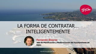 LA FORMA DE CONTRATAR…
INTELIGENTEMENTE
Ayuntamiento de Gijón 2015 1
Fernando Álvarez
Jefe de Planificación y Modernización del Ayuntamiento de
Gijón
 