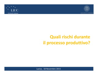 Lazise, 18 Novembre 2015
Quali rischi durante
il processo produttivo?
 