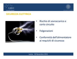 Lazise, 18 Novembre 2015
SICUREZZA ELETTRICA
• Rischio di sovraccarico e
corto circuito
• Folgorazioni
• Conformità dell’alimentatore
ai requisiti di sicurezza
 