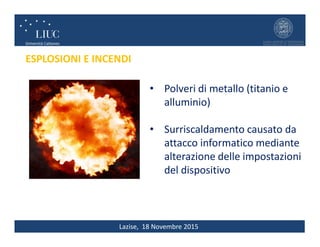 Lazise, 18 Novembre 2015
ESPLOSIONI E INCENDI
• Polveri di metallo (titanio e
alluminio)
• Surriscaldamento causato da
attacco informatico mediante
alterazione delle impostazioni
del dispositivo
 