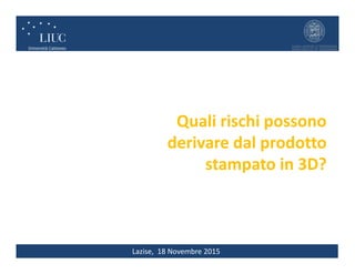 Lazise, 18 Novembre 2015
Quali rischi possono
derivare dal prodotto
stampato in 3D?
 