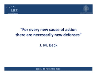 Lazise, 18 Novembre 2015
“For every new cause of action
there are necessarily new defenses”
J. M. Beck
 