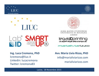 Lazise, 18 Novembre 2015
Ing. Luca Cremona, PhD
lcremona@liuc.it
Linkedin: lucacremona
Twitter: lcremona83
Avv. Maria Livia Rizzo, PhD
info@marialiviarizzo.com
marialiviarizzo.com
 