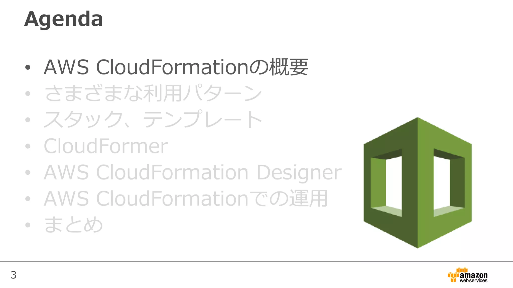 3
Agenda
• AWS CloudFormationの概要
• さまざまな利用パターン
• スタック、テンプレート
• CloudFormer
• AWS CloudFormation Designer
• AWS CloudFormationでの運用
• まとめ
 
