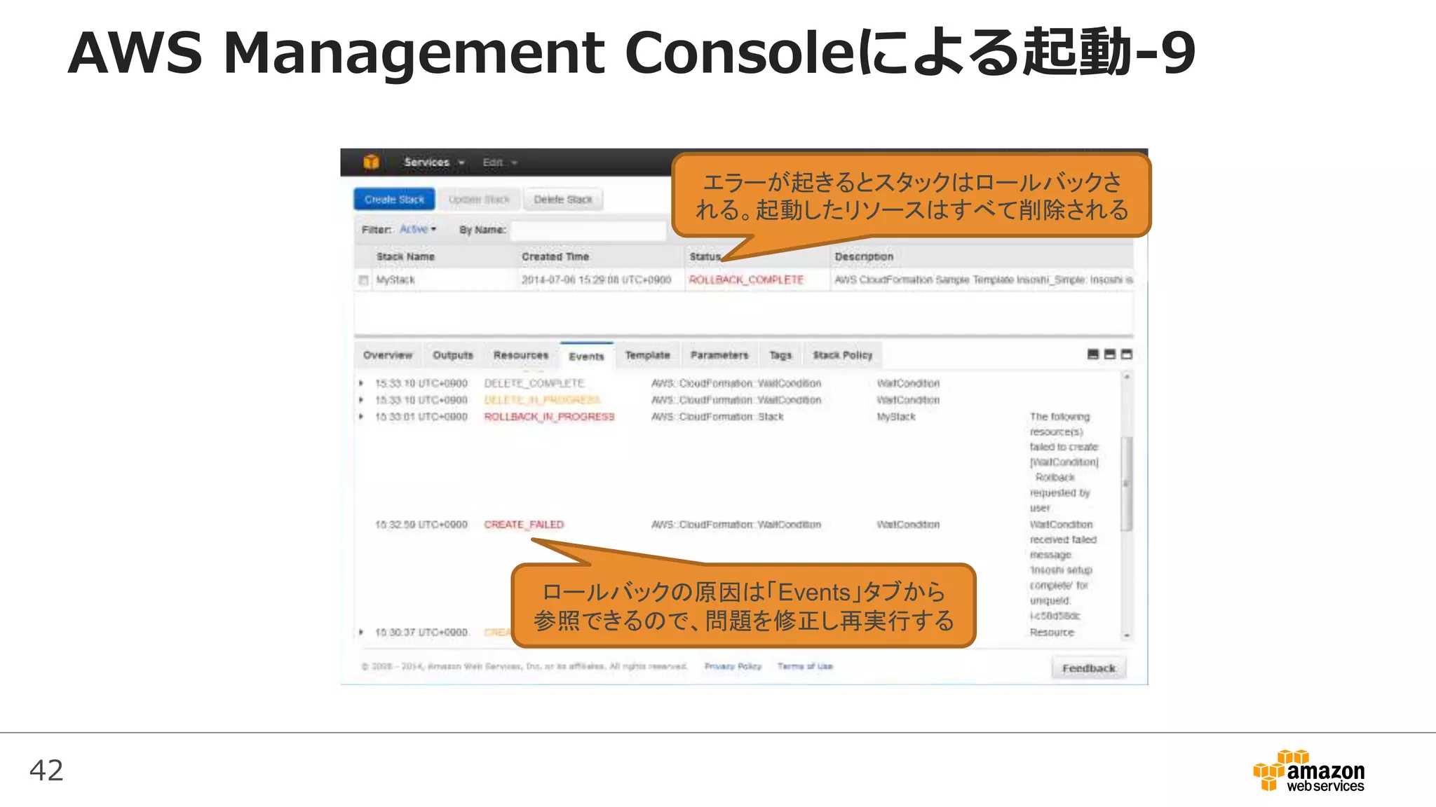 42
AWS Management Consoleによる起動-9
エラーが起きるとスタックはロールバックさ
れる。起動したリソースはすべて削除される
ロールバックの原因は「Events」タブから
参照できるので、問題を修正し再実行する
 