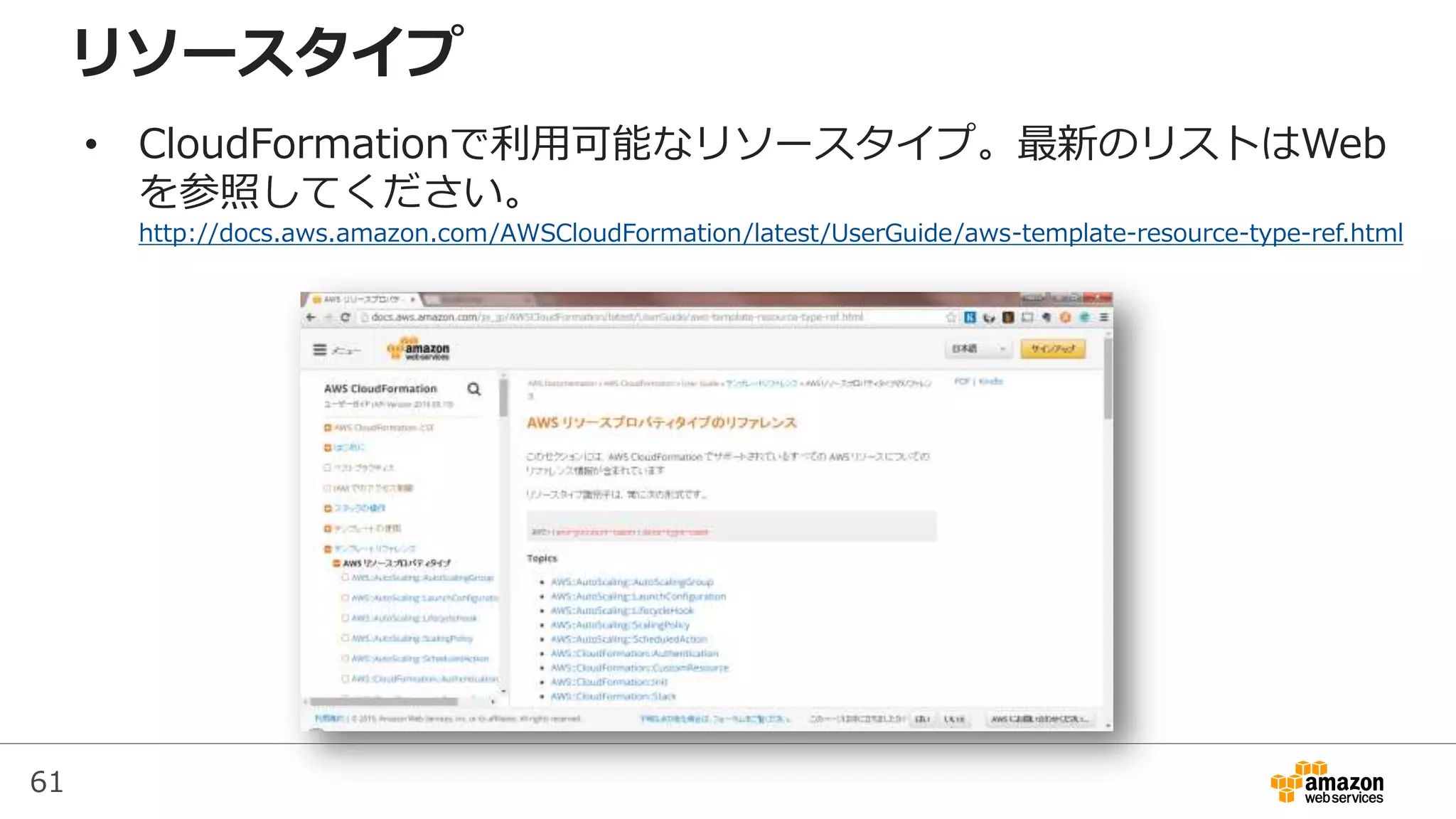 61
リソースタイプ
• CloudFormationで利用可能なリソースタイプ。最新のリストはWeb
を参照してください。
http://docs.aws.amazon.com/AWSCloudFormation/latest/UserGuide/aws-template-resource-type-ref.html
 