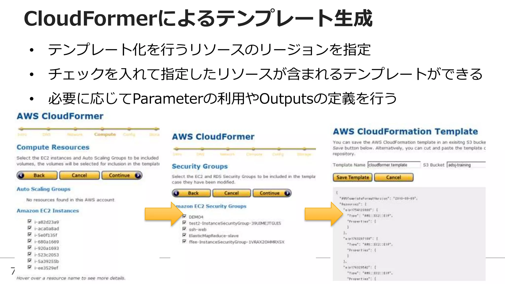 75
CloudFormerによるテンプレート生成
• テンプレート化を行うリソースのリージョンを指定
• チェックを入れて指定したリソースが含まれるテンプレートができる
• 必要に応じてParameterの利用やOutputsの定義を行う
 