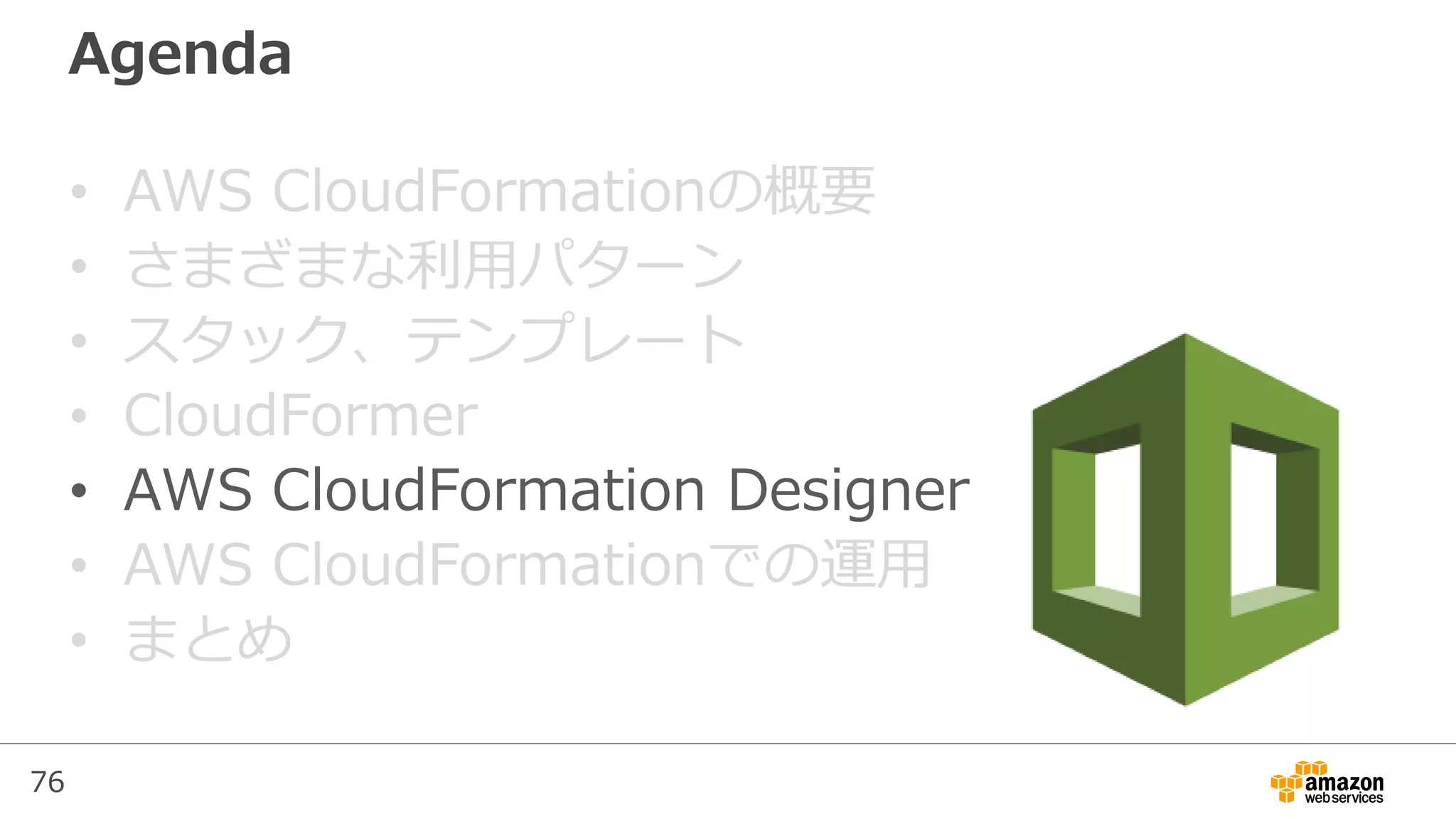 76
Agenda
• AWS CloudFormationの概要
• さまざまな利用パターン
• スタック、テンプレート
• CloudFormer
• AWS CloudFormation Designer
• AWS CloudFormationでの運用
• まとめ
 