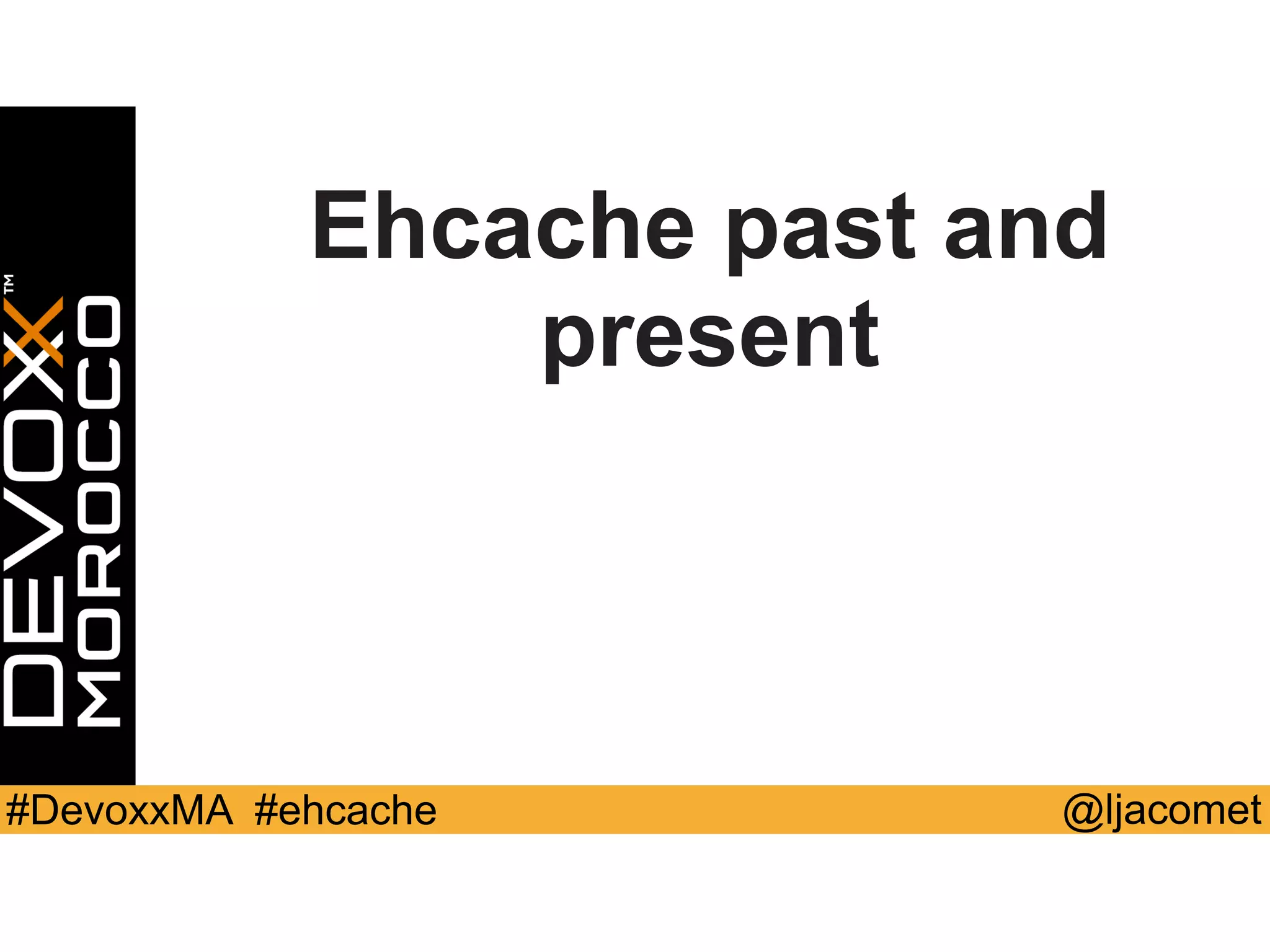 @ljacomet#DevoxxMA #ehcache
Ehcache past and
present
 