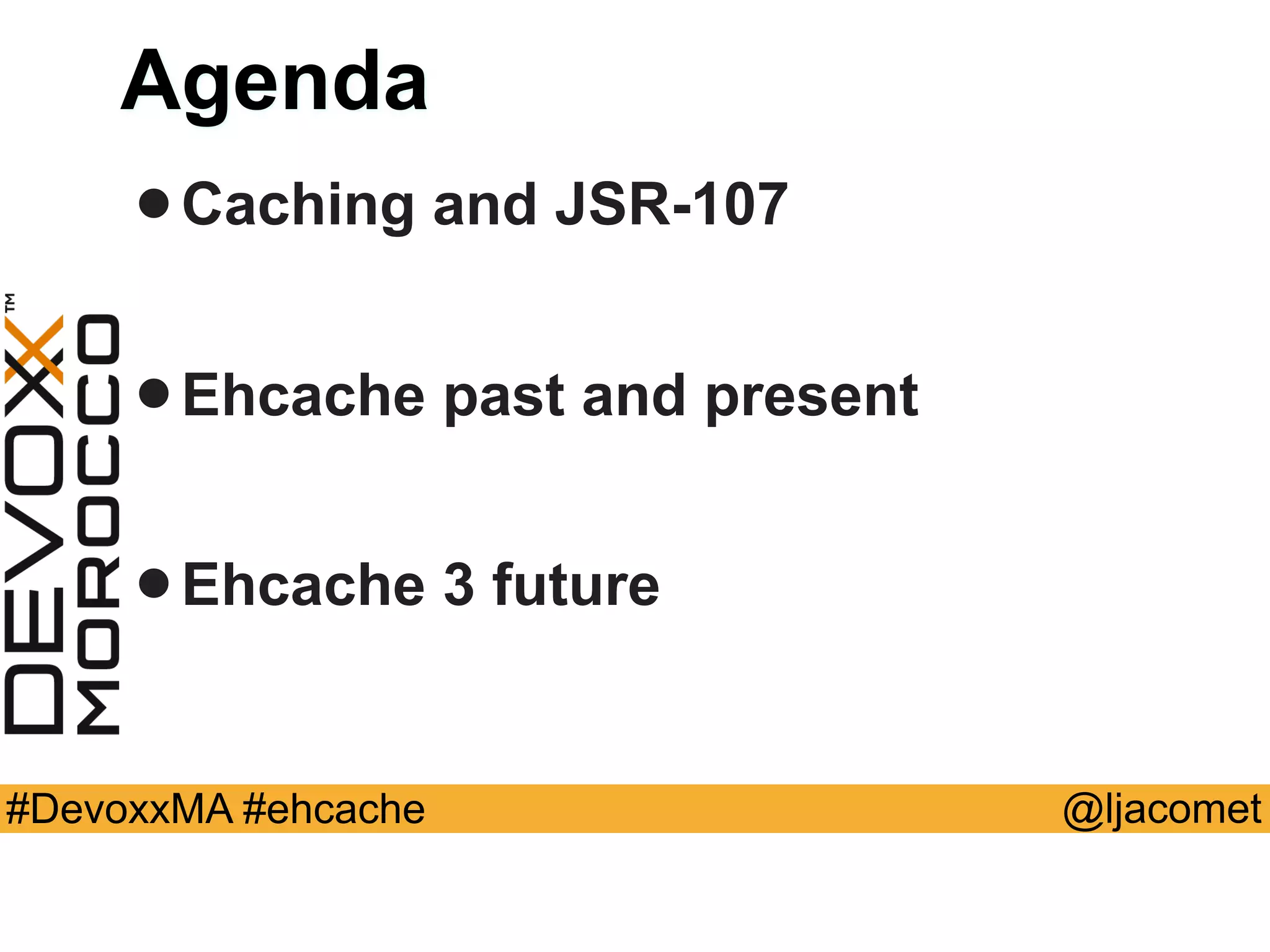 @ljacomet#DevoxxMA #ehcache
Agenda
•Caching and JSR-107
•Ehcache past and present
•Ehcache 3 future
 