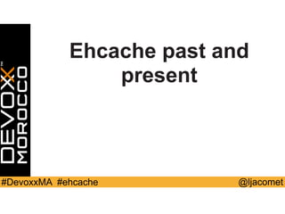 @ljacomet#DevoxxMA #ehcache
Ehcache past and
present
 