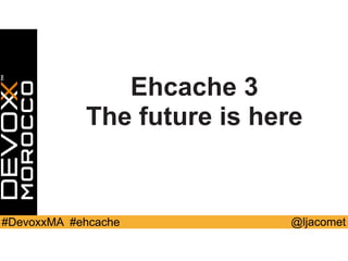 @ljacomet#DevoxxMA #ehcache
Ehcache 3
The future is here
 