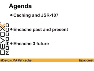 @ljacomet#DevoxxMA #ehcache
Agenda
•Caching and JSR-107
•Ehcache past and present
•Ehcache 3 future
 