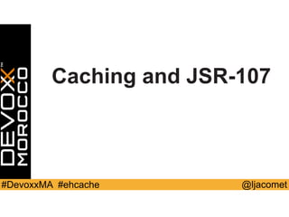 @ljacomet#DevoxxMA #ehcache
Caching and JSR-107
 
