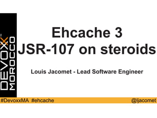 @ljacomet#DevoxxMA #ehcache
Ehcache 3
JSR-107 on steroids
Louis Jacomet - Lead Software Engineer
 