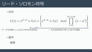 リード・ソロモン符号
• 符号
9
𝐶 𝑥 = 𝑥 𝑁−𝐾
× 𝐼 𝑥 + 𝑥 𝑁−𝐾
× 𝐼 𝑥 𝑚𝑜𝑑
𝑖=𝑏
2𝑡−1+𝑏
𝑥 − 𝛼 𝑖
• 復号
省略
データを係数にしたガロア体の8次多項式 ← を生成多項式で割った余りを連結
 